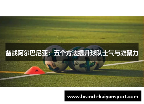 备战阿尔巴尼亚：五个方法提升球队士气与凝聚力