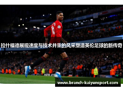 拉什福德展现速度与技术并重的风采塑造英伦足球的新传奇