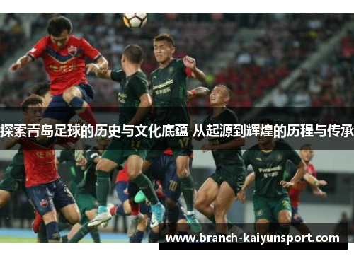 探索青岛足球的历史与文化底蕴 从起源到辉煌的历程与传承