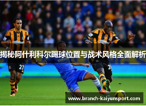 揭秘阿什利科尔踢球位置与战术风格全面解析