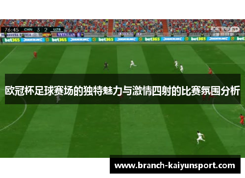 欧冠杯足球赛场的独特魅力与激情四射的比赛氛围分析