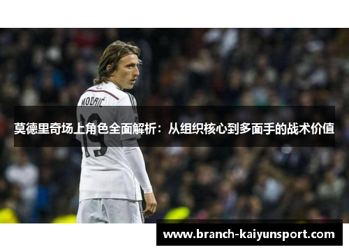 莫德里奇场上角色全面解析：从组织核心到多面手的战术价值