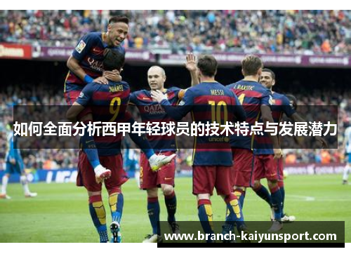 如何全面分析西甲年轻球员的技术特点与发展潜力