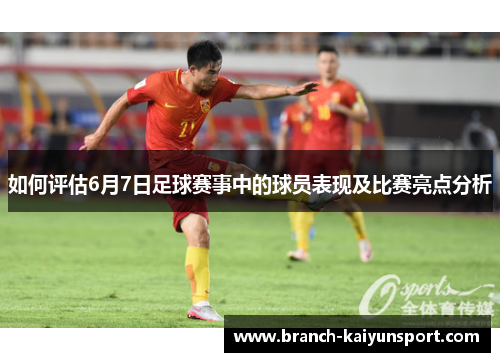 如何评估6月7日足球赛事中的球员表现及比赛亮点分析