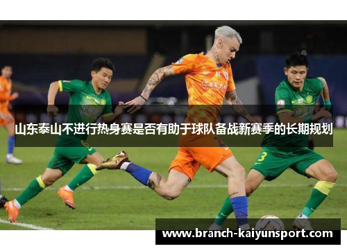 山东泰山不进行热身赛是否有助于球队备战新赛季的长期规划