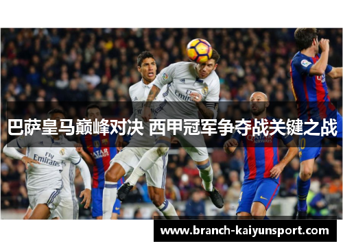 巴萨皇马巅峰对决 西甲冠军争夺战关键之战 巴萨皇马巅峰对决 西甲冠军争夺战关键之战
