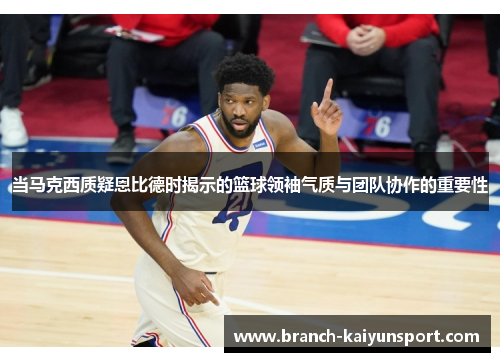 当马克西质疑恩比德时揭示的篮球领袖气质与团队协作的重要性