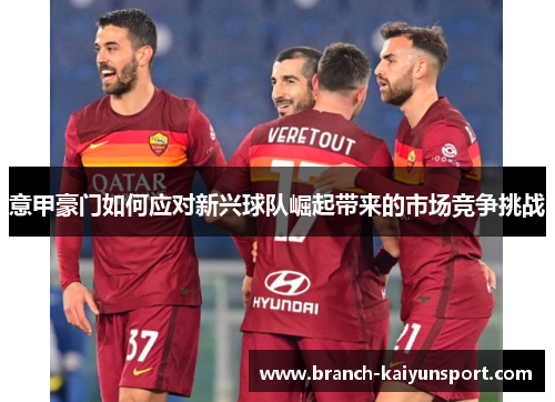 意甲豪门如何应对新兴球队崛起带来的市场竞争挑战 意甲豪门如何应对新兴球队崛起带来的市场竞争挑战