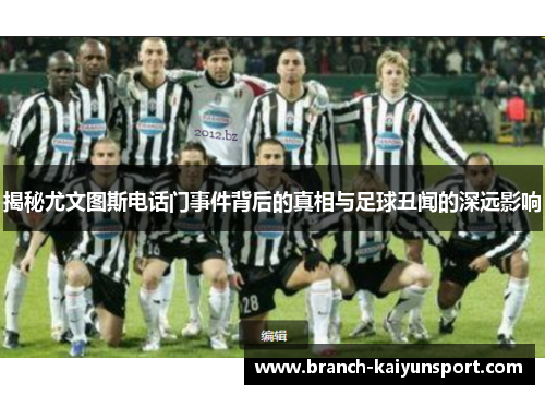 揭秘尤文图斯电话门事件背后的真相与足球丑闻的深远影响