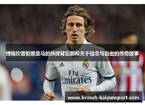 博格坎普拒绝皇马的抉择背后那段关于信念与自由的传奇故事