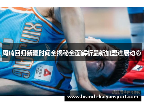 周琦回归新疆时间全揭秘全面解析最新加盟进展动态