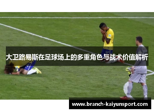大卫路易斯在足球场上的多重角色与战术价值解析