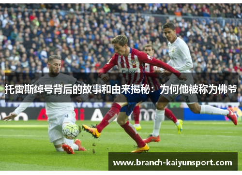 托雷斯绰号背后的故事和由来揭秘：为何他被称为佛爷