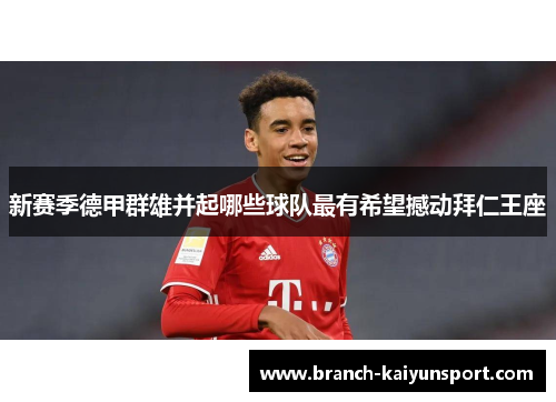 新赛季德甲群雄并起哪些球队最有希望撼动拜仁王座