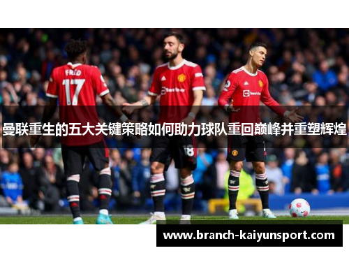 曼联重生的五大关键策略如何助力球队重回巅峰并重塑辉煌