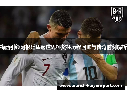 梅西引领阿根廷捧起世界杯奖杯历程回顾与传奇时刻解析