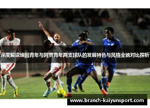 深度解读埃因青年与阿贾青年两支球队的发展特色与风格全貌对比探析 深度解读埃因青年与阿贾青年两支球队的发展特色与风格全貌对比探析