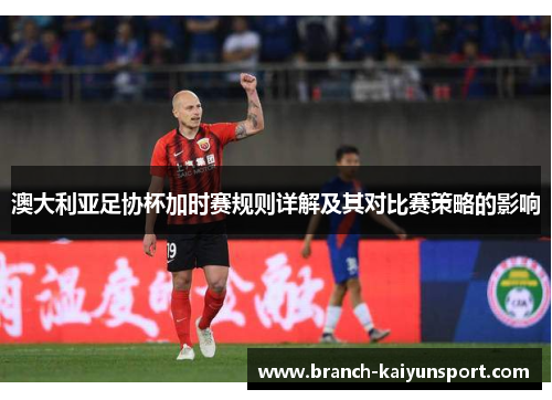 澳大利亚足协杯加时赛规则详解及其对比赛策略的影响 澳大利亚足协杯加时赛规则详解及其对比赛策略的影响