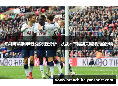 热刺与莱斯特城比赛表现分析:从战术布局到关键球员的影响 热刺与莱斯特城比赛表现分析:从战术布局到关键球员的影响