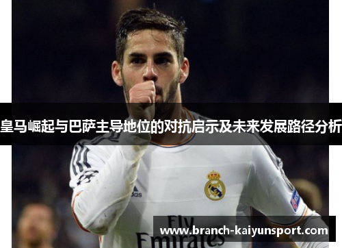 皇马崛起与巴萨主导地位的对抗启示及未来发展路径分析