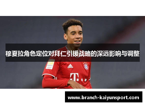 穆夏拉角色定位对拜仁引援战略的深远影响与调整 穆夏拉角色定位对拜仁引援战略的深远影响与调整