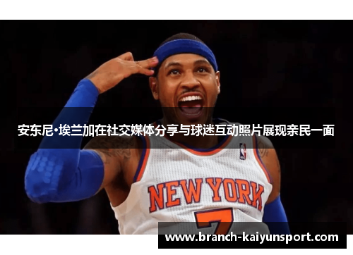 安东尼·埃兰加在社交媒体分享与球迷互动照片展现亲民一面