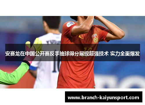 安赛龙在中国公开赛反手抽球得分展现超强技术 实力全面爆发