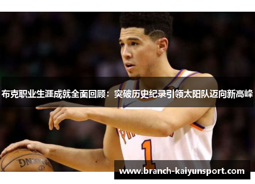 布克职业生涯成就全面回顾：突破历史纪录引领太阳队迈向新高峰