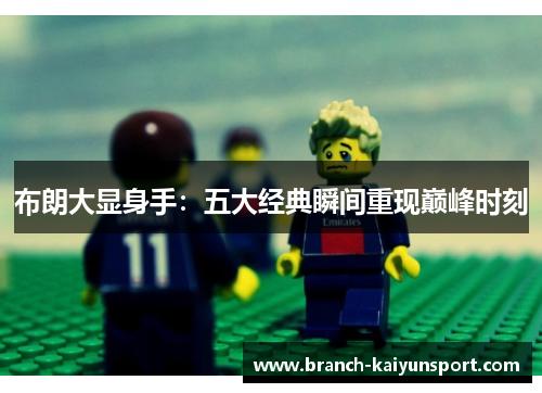 布朗大显身手:五大经典瞬间重现巅峰时刻 布朗大显身手:五大经典瞬间重现巅峰时刻