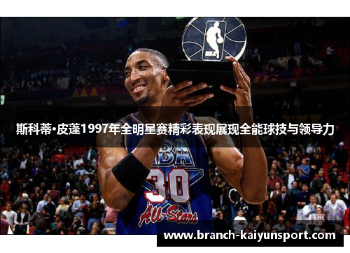 斯科蒂·皮蓬1997年全明星赛精彩表现展现全能球技与领导力 斯科蒂·皮蓬1997年全明星赛精彩表现展现全能球技与领导力