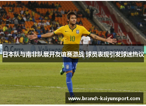 日本队与南非队展开友谊赛激战 球员表现引发球迷热议