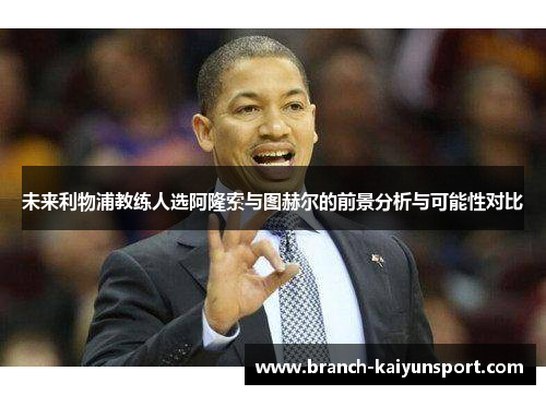 未来利物浦教练人选阿隆索与图赫尔的前景分析与可能性对比