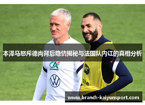 本泽马怒斥德尚背后隐情揭秘与法国队内讧的真相分析 本泽马怒斥德尚背后隐情揭秘与法国队内讧的真相分析