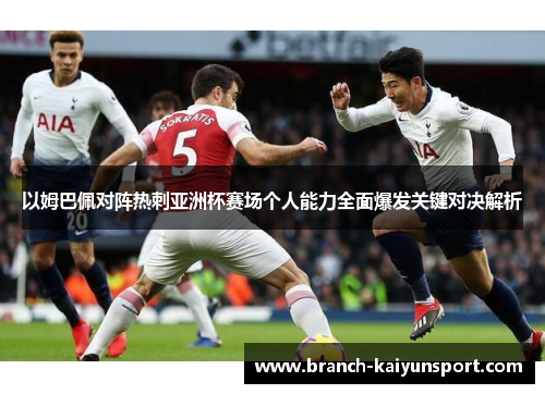 以姆巴佩对阵热刺亚洲杯赛场个人能力全面爆发关键对决解析 以姆巴佩对阵热刺亚洲杯赛场个人能力全面爆发关键对决解析