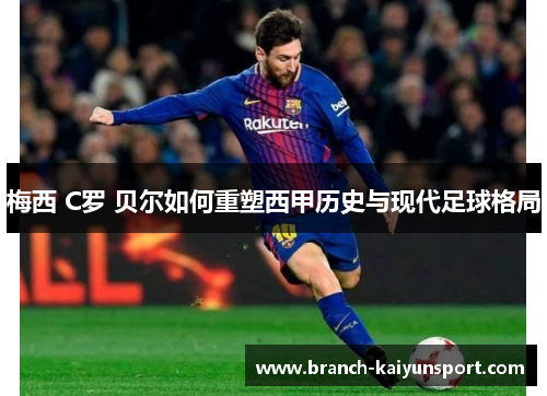 梅西 C罗 贝尔如何重塑西甲历史与现代足球格局 梅西 C罗 贝尔如何重塑西甲历史与现代足球格局