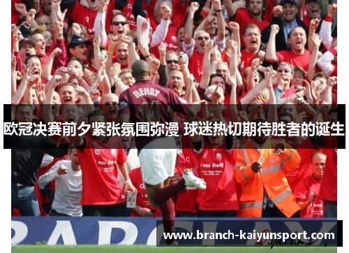 欧冠决赛前夕紧张氛围弥漫 球迷热切期待胜者的诞生 欧冠决赛前夕紧张氛围弥漫 球迷热切期待胜者的诞生