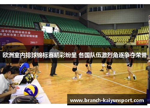 欧洲室内排球锦标赛精彩纷呈 各国队伍激烈角逐争夺荣誉