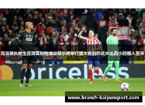 克洛普执教生涯落幕利物浦安菲尔德举行盛大告别仪式长达四小时感人至深