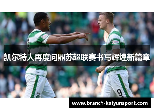 凯尔特人再度问鼎苏超联赛书写辉煌新篇章 凯尔特人再度问鼎苏超联赛书写辉煌新篇章