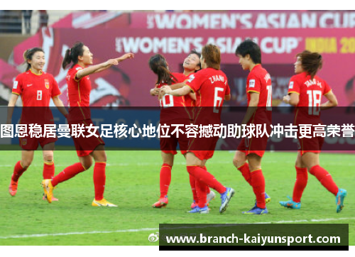 图恩稳居曼联女足核心地位不容撼动助球队冲击更高荣誉