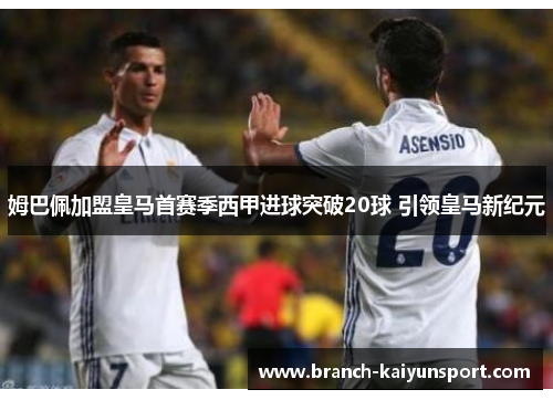 姆巴佩加盟皇马首赛季西甲进球突破20球 引领皇马新纪元