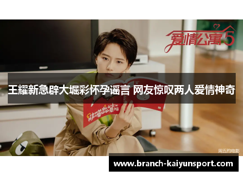 王耀新急辟大堀彩怀孕谣言 网友惊叹两人爱情神奇 王耀新急辟大堀彩怀孕谣言 网友惊叹两人爱情神奇