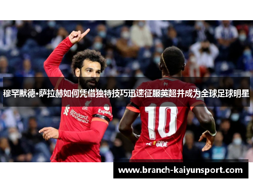 穆罕默德·萨拉赫如何凭借独特技巧迅速征服英超并成为全球足球明星