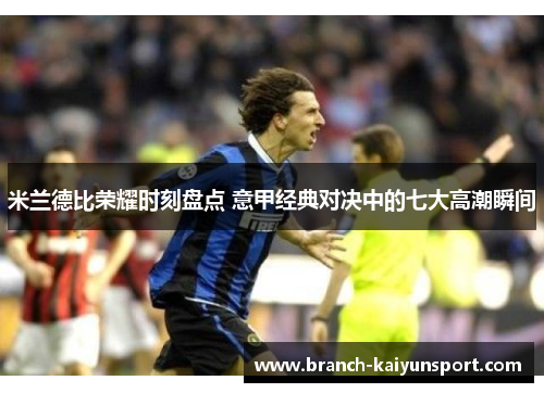 米兰德比荣耀时刻盘点 意甲经典对决中的七大高潮瞬间