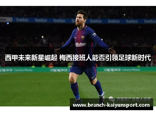西甲未来新星崛起 梅西接班人能否引领足球新时代