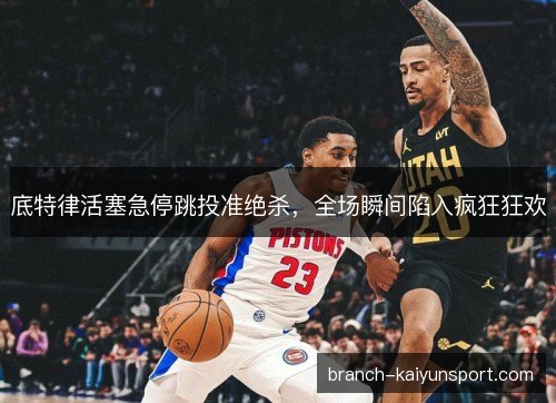 底特律活塞急停跳投准绝杀，全场瞬间陷入疯狂狂欢
